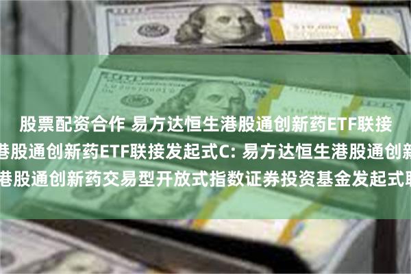 股票配资合作 易方达恒生港股通创新药ETF联接发起式A,易方达恒生港股通创新药ETF联接发起式C: 易方达恒生港股通创新药交易型开放式指数证券投资基金发起式联接基金基金合同