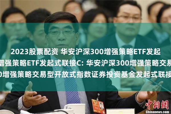 2023股票配资 华安沪深300增强策略ETF发起式联接A,华安沪深300增强策略ETF发起式联接C: 华安沪深300增强策略交易型开放式指数证券投资基金发起式联接基金托管协议
