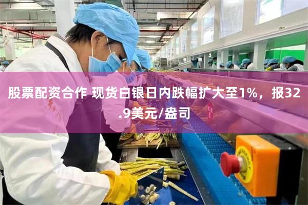 股票配资合作 现货白银日内跌幅扩大至1%，报32.9美元/盎司