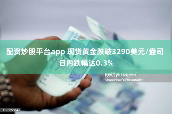 配资炒股平台app 现货黄金跌破3290美元/盎司 日内跌幅达0.3%