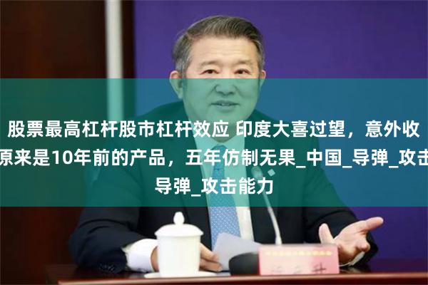 股票最高杠杆股市杠杆效应 印度大喜过望，意外收获！原来是10年前的产品，五年仿制无果_中国_导弹_攻击能力