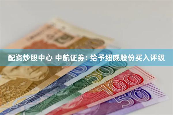 配资炒股中心 中航证券: 给予纽威股份买入评级