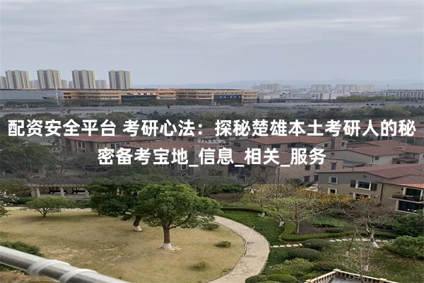 配资安全平台 考研心法：探秘楚雄本土考研人的秘密备考宝地_信息_相关_服务