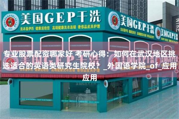 专业股票配资哪家好 考研心得：如何在武汉地区挑选适合的英语类研究生院校？_外国语学院_of_应用