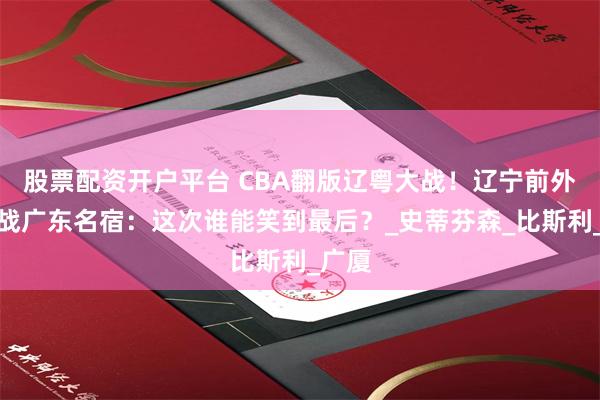 股票配资开户平台 CBA翻版辽粤大战！辽宁前外援约战广东名宿：这次谁能笑到最后？_史蒂芬森_比斯利_广厦