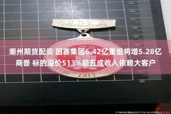 潮州期货配资 因赛集团6.42亿重组将增5.28亿商誉 标的溢价513%超五成收入依赖大客户