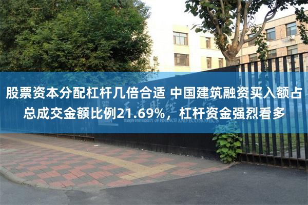 股票资本分配杠杆几倍合适 中国建筑融资买入额占总成交金额比例21.69%，杠杆资金强烈看多