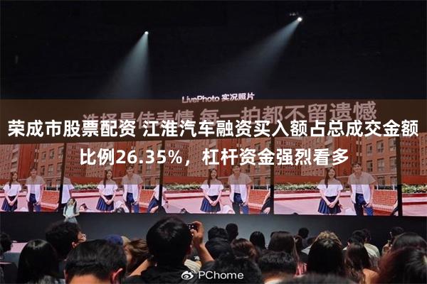 荣成市股票配资 江淮汽车融资买入额占总成交金额比例26.35%，杠杆资金强烈看多