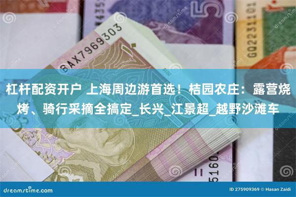 杠杆配资开户 上海周边游首选！桔园农庄：露营烧烤、骑行采摘全搞定_长兴_江景超_越野沙滩车