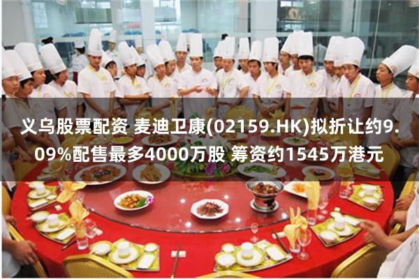 义乌股票配资 麦迪卫康(02159.HK)拟折让约9.09%配售最多4000万股 筹资约1545万港元