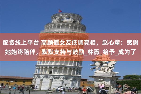 配资线上平台 高颜值女友低调亮相，赵心童：感谢她始终陪伴，默默支持与鼓励_林薇_给予_成为了