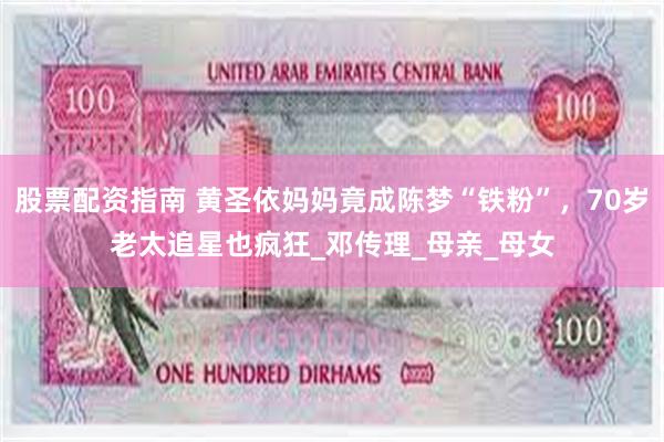 股票配资指南 黄圣依妈妈竟成陈梦“铁粉”，70岁老太追星也疯狂_邓传理_母亲_母女