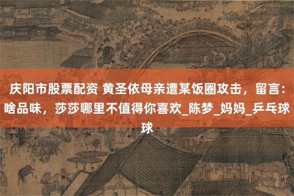 庆阳市股票配资 黄圣依母亲遭某饭圈攻击，留言：啥品味，莎莎哪里不值得你喜欢_陈梦_妈妈_乒乓球