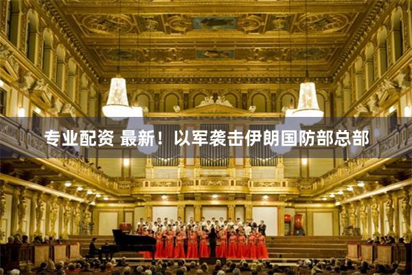 专业配资 最新！以军袭击伊朗国防部总部
