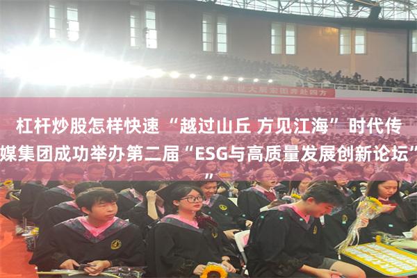 杠杆炒股怎样快速 “越过山丘 方见江海” 时代传媒集团成功举办第二届“ESG与高质量发展创新论坛”