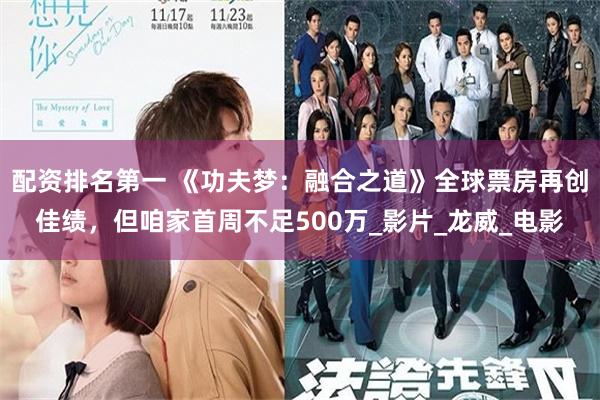 配资排名第一 《功夫梦：融合之道》全球票房再创佳绩，但咱家首周不足500万_影片_龙威_电影