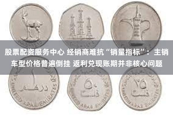 股票配资服务中心 经销商难抗“销量指标”：主销车型价格普遍倒挂 返利兑现账期并非核心问题