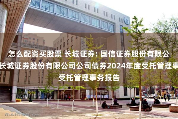 怎么配资买股票 长城证券: 国信证券股份有限公司关于长城证券股份有限公司公司债券2024年度受托管理事务报告