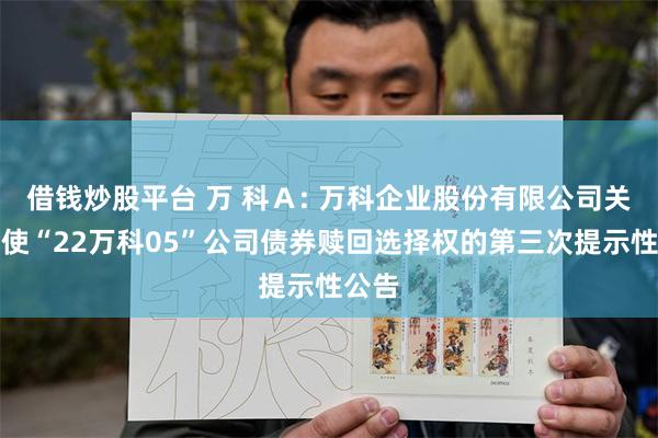 借钱炒股平台 万 科A: 万科企业股份有限公司关于行使“22万科05”公司债券赎回选择权的第三次提示性公告