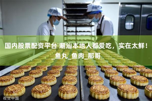 国内股票配资平台 潮汕本地人都爱吃，实在太鲜！_鱼丸_鱼肉_那哥