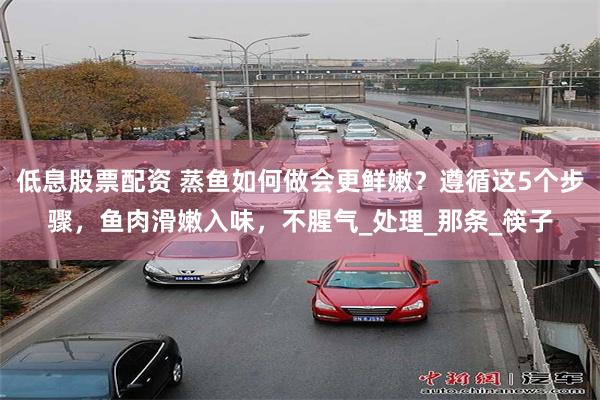 低息股票配资 蒸鱼如何做会更鲜嫩？遵循这5个步骤，鱼肉滑嫩入味，不腥气_处理_那条_筷子