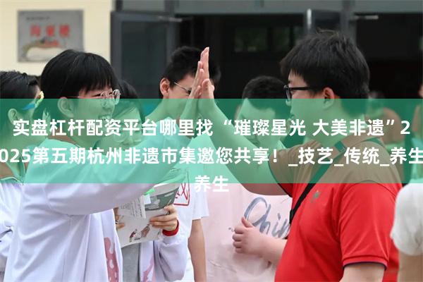 实盘杠杆配资平台哪里找 “璀璨星光 大美非遗”2025第五期杭州非遗市集邀您共享！_技艺_传统_养生