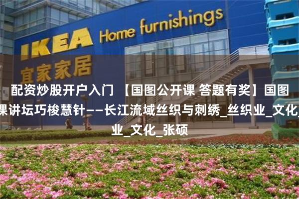 配资炒股开户入门 【国图公开课 答题有奖】国图公开课讲坛巧梭慧针——长江流域丝织与刺绣_丝织业_文化_张硕