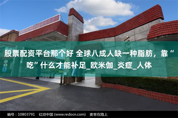 股票配资平台那个好 全球八成人缺一种脂肪，靠“吃”什么才能补足_欧米伽_炎症_人体