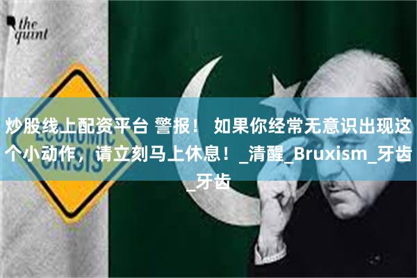 炒股线上配资平台 警报！ 如果你经常无意识出现这个小动作，请立刻马上休息！_清醒_Bruxism_牙齿