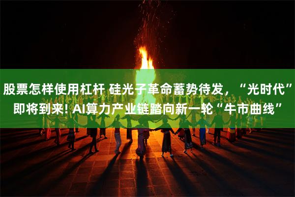 股票怎样使用杠杆 硅光子革命蓄势待发，“光时代”即将到来! AI算力产业链踏向新一轮“牛市曲线”