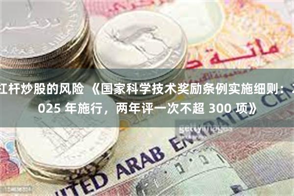 杠杆炒股的风险 《国家科学技术奖励条例实施细则：2025 年施行，两年评一次不超 300 项》