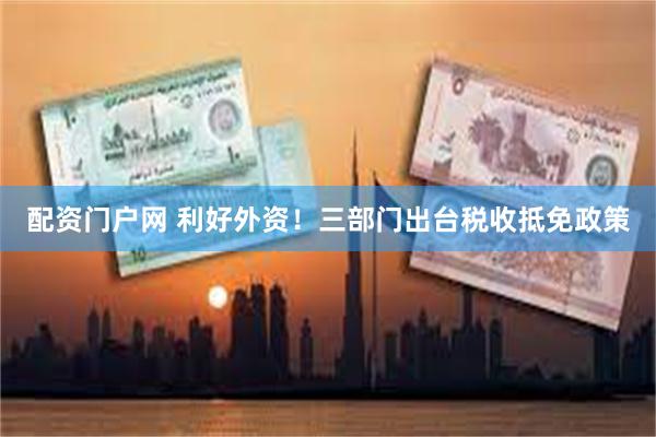配资门户网 利好外资！三部门出台税收抵免政策