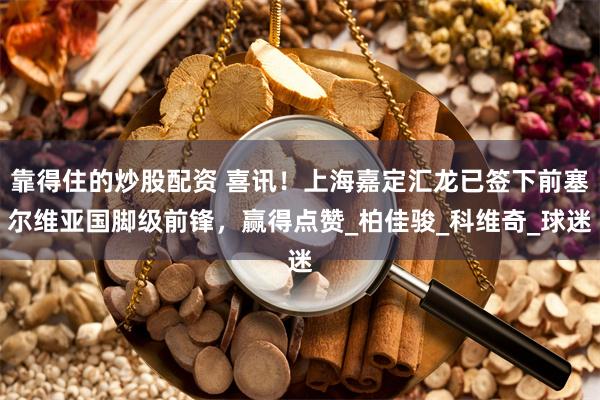 靠得住的炒股配资 喜讯！上海嘉定汇龙已签下前塞尔维亚国脚级前锋，赢得点赞_柏佳骏_科维奇_球迷