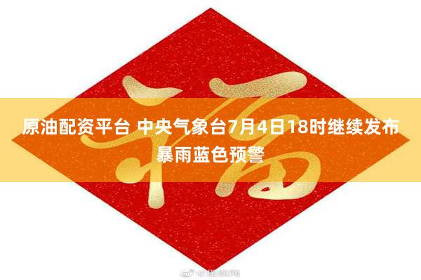 原油配资平台 中央气象台7月4日18时继续发布暴雨蓝色预警