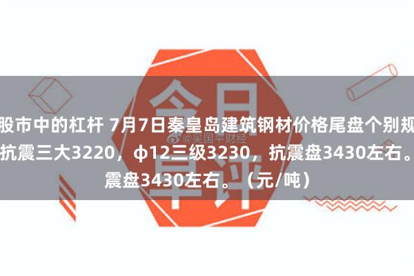 股市中的杠杆 7月7日秦皇岛建筑钢材价格尾盘个别规格降10，抗震三大3220，φ12三级3230，抗震盘3430左右。（元/吨）