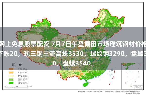 网上免息股票配资 7月7日午盘莆田市场建筑钢材价格小幅下跌20，现三钢主流高线3530，螺纹钢3290，盘螺3540。