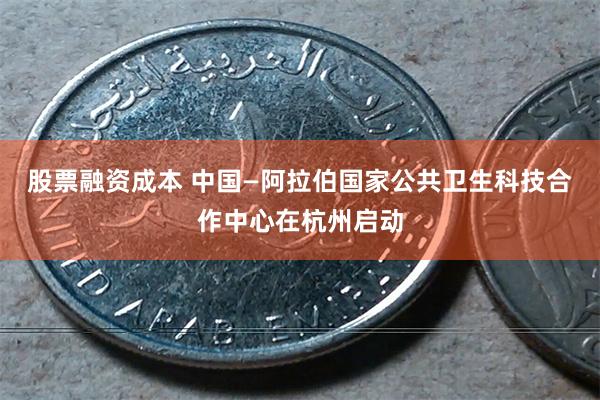 股票融资成本 中国—阿拉伯国家公共卫生科技合作中心在杭州启动