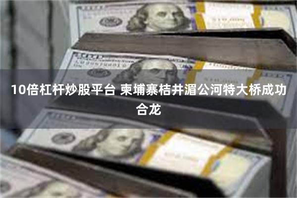 10倍杠杆炒股平台 柬埔寨桔井湄公河特大桥成功合龙