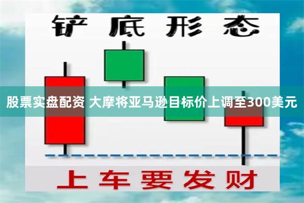 股票实盘配资 大摩将亚马逊目标价上调至300美元