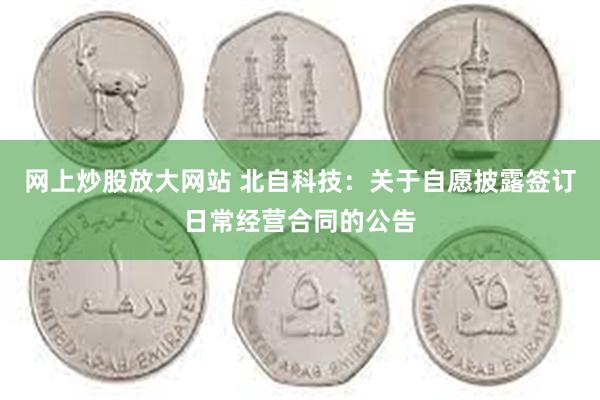 网上炒股放大网站 北自科技：关于自愿披露签订日常经营合同的公告