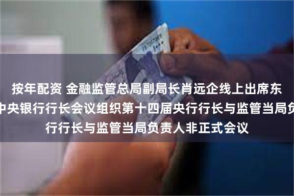 按年配资 金融监管总局副局长肖远企线上出席东亚及太平洋地区中央银行行长会议组织第十四届央行行长与监管当局负责人非正式会议