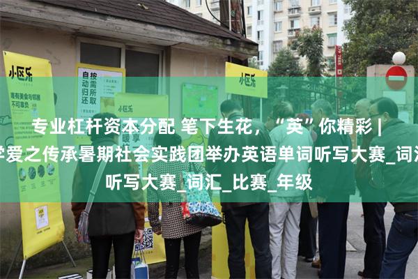 专业杠杆资本分配 笔下生花，“英”你精彩 | 山东理工大学爱之传承暑期社会实践团举办英语单词听写大赛_词汇_比赛_年级