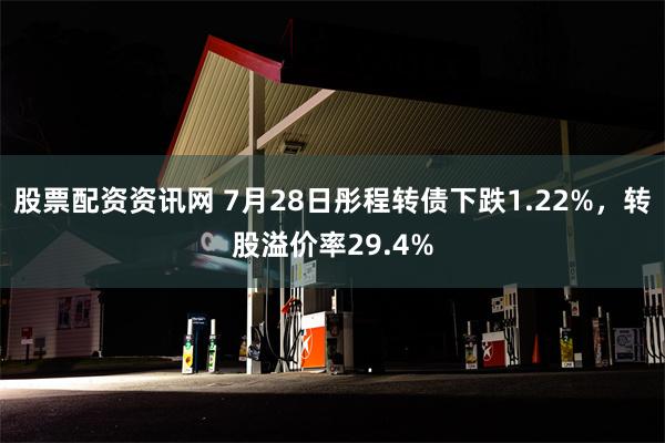 股票配资资讯网 7月28日彤程转债下跌1.22%，转股溢价率29.4%