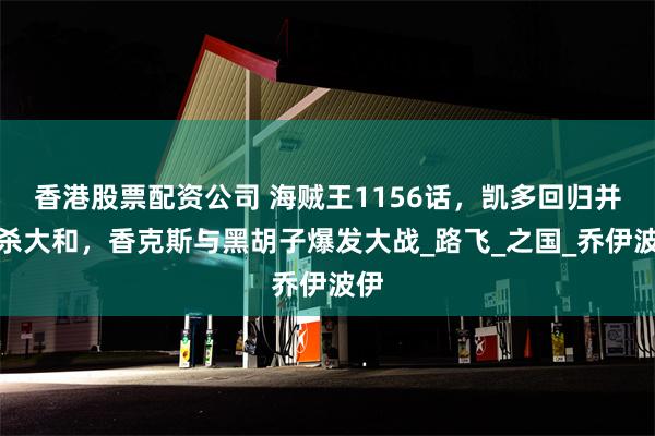 香港股票配资公司 海贼王1156话，凯多回归并击杀大和，香克斯与黑胡子爆发大战_路飞_之国_乔伊波伊