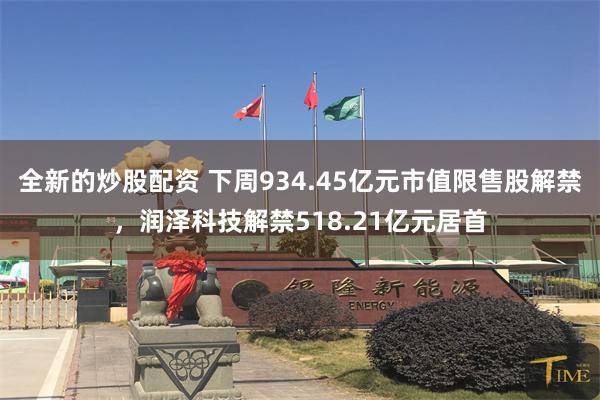 全新的炒股配资 下周934.45亿元市值限售股解禁，润泽科技解禁518.21亿元居首