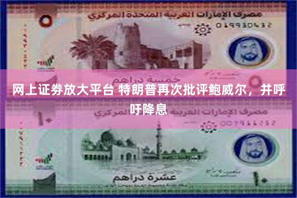 网上证劵放大平台 特朗普再次批评鲍威尔，并呼吁降息