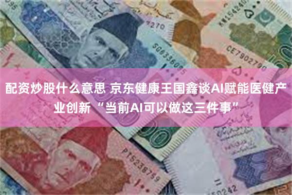 配资炒股什么意思 京东健康王国鑫谈AI赋能医健产业创新 “当前AI可以做这三件事”