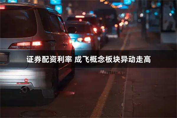 证券配资利率 成飞概念板块异动走高