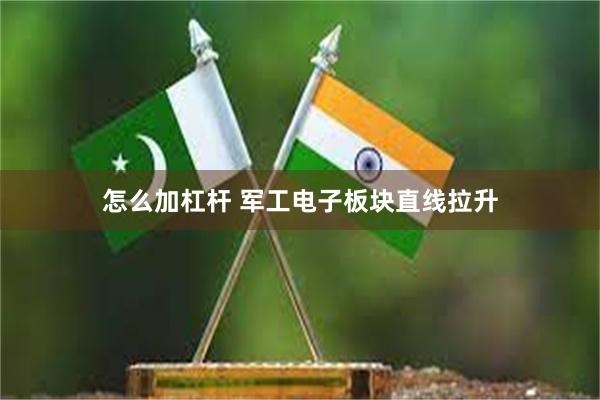 怎么加杠杆 军工电子板块直线拉升