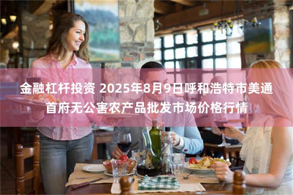 金融杠杆投资 2025年8月9日呼和浩特市美通首府无公害农产品批发市场价格行情